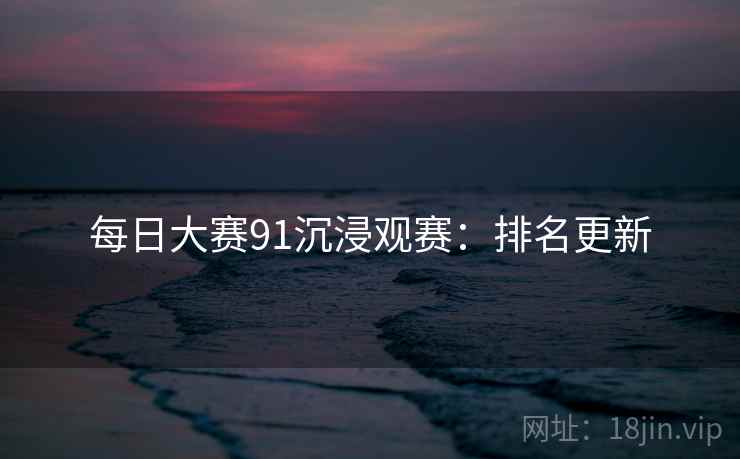 每日大赛91沉浸观赛:排名更新 第2张 每日大赛91沉浸观赛:排名更新 第2张