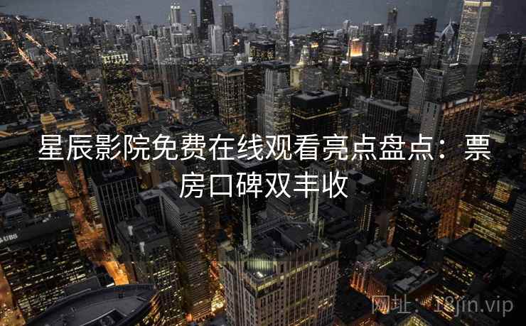 星辰影院免费在线观看亮点盘点:票房口碑双丰收