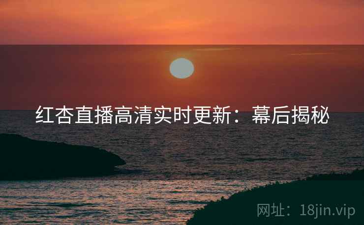 红杏直播高清实时更新:幕后揭秘 第2张 红杏直播高清实时更新:幕后揭秘 第2张