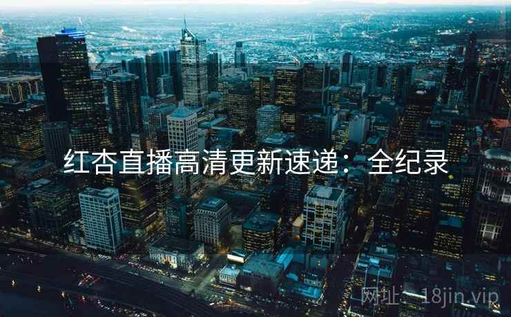 红杏直播高清更新速递:全纪录 第2张 红杏直播高清更新速递:全纪录 第2张