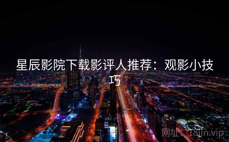 星辰影院下载影评人推荐:观影小技巧 第2张 星辰影院下载影评人推荐:观影小技巧 第2张