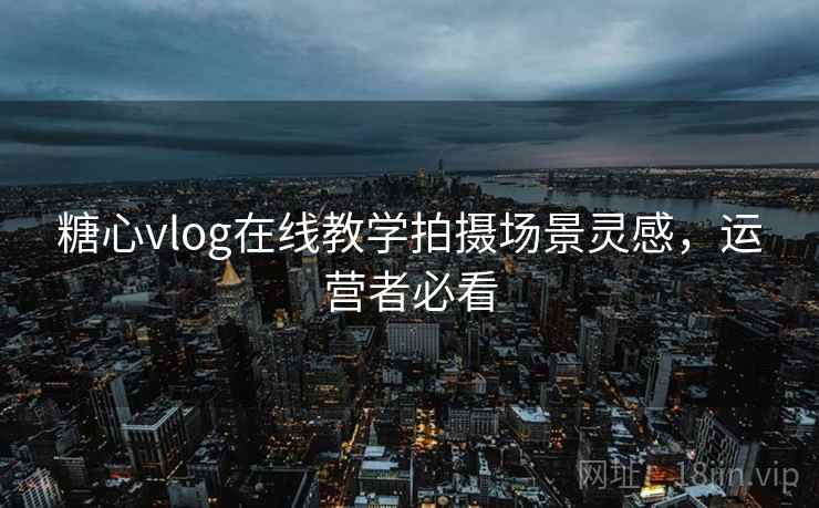 糖心vlog在线教学拍摄场景灵感，运营者必看  第2张