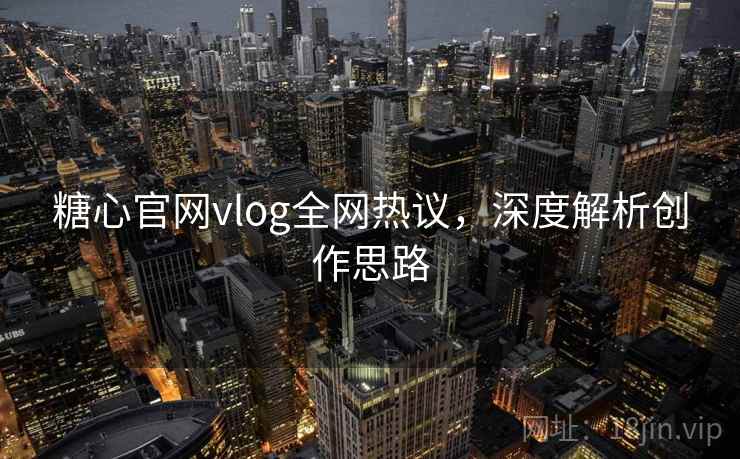 糖心官网vlog全网热议,深度解析创作思路 第2张 糖心官网vlog全网热议,深度解析创作思路 第2张