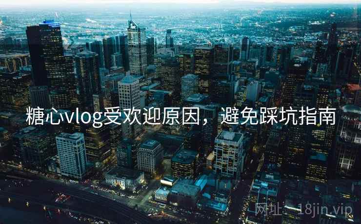 糖心vlog受欢迎原因，避免踩坑指南  第2张