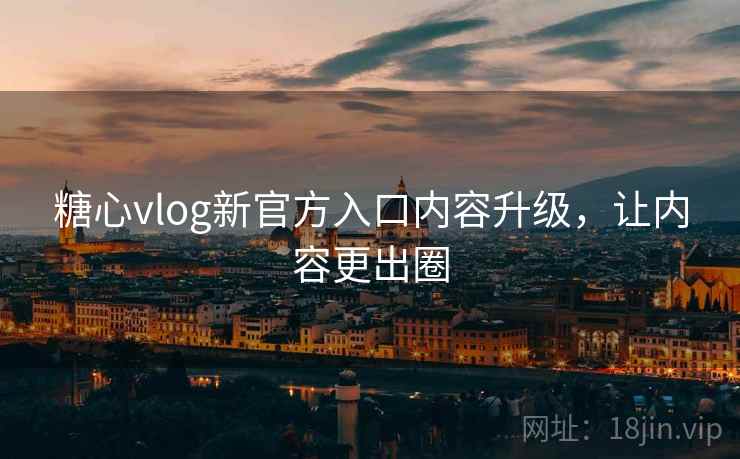 糖心vlog新官方入口内容升级，让内容更出圈  第2张