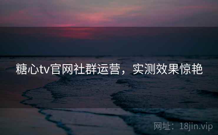 糖心tv官网社群运营,实测效果惊艳 第1张 糖心tv官网社群运营,实测效果惊艳 第1张