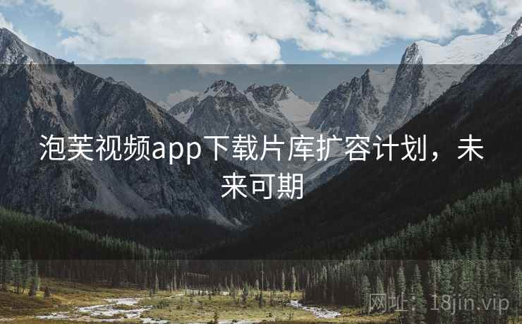泡芙视频app下载片库扩容计划，未来可期