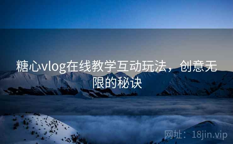 糖心vlog在线教学互动玩法,创意无限的秘诀 第1张 糖心vlog在线教学互动玩法,创意无限的秘诀 第1张