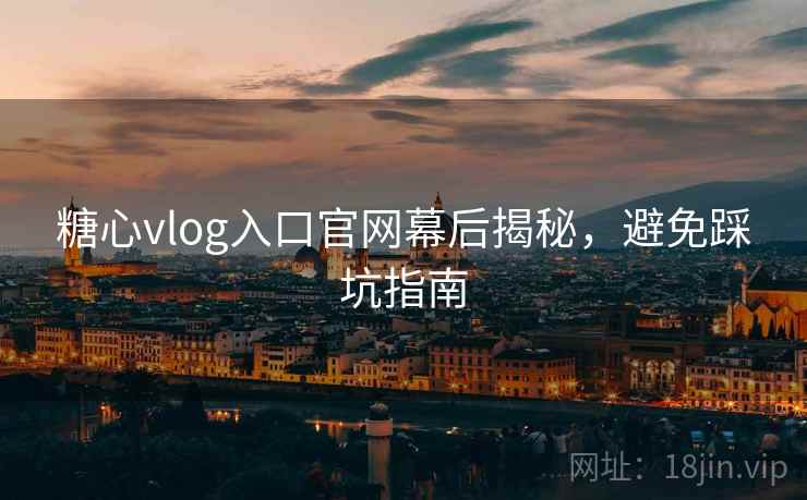 糖心vlog入口官网幕后揭秘,避免踩坑指南 第2张 糖心vlog入口官网幕后揭秘,避免踩坑指南 第2张