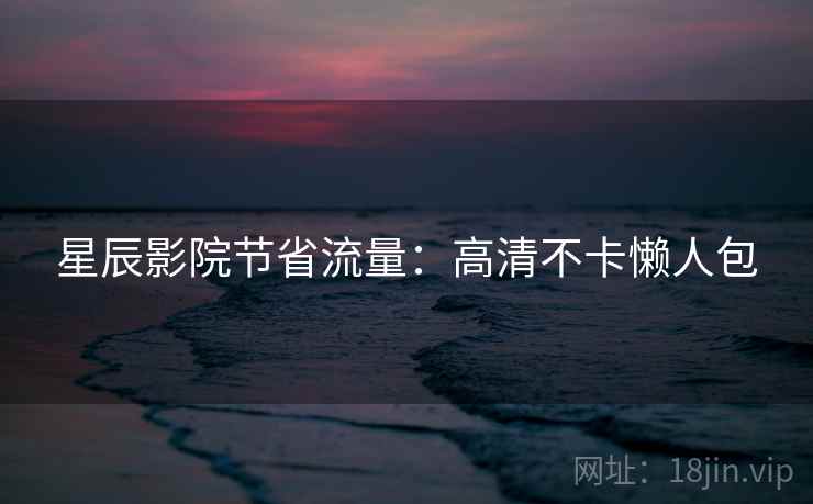 星辰影院节省流量:高清不卡懒人包 第2张 星辰影院节省流量:高清不卡懒人包 第2张