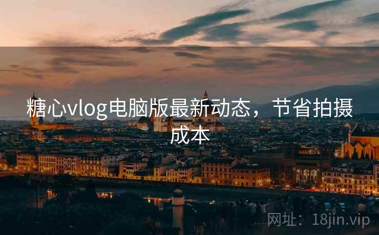 糖心vlog电脑版最新动态,节省拍摄成本 第1张 糖心vlog电脑版最新动态,节省拍摄成本 第1张