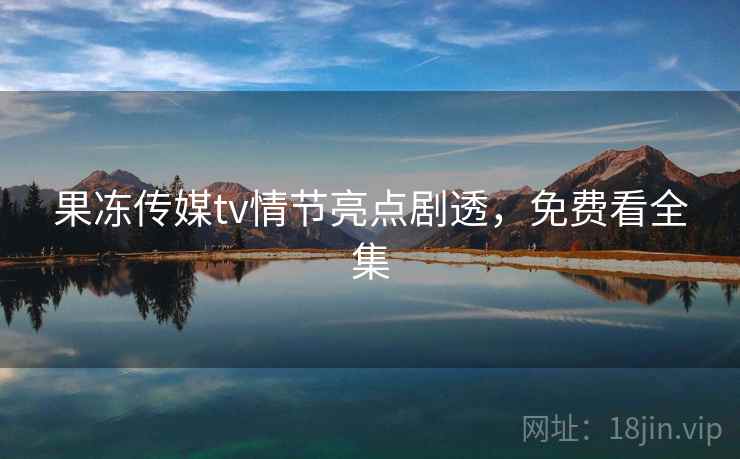 果冻传媒tv情节亮点剧透,免费看全集 第2张 果冻传媒tv情节亮点剧透,免费看全集 第2张