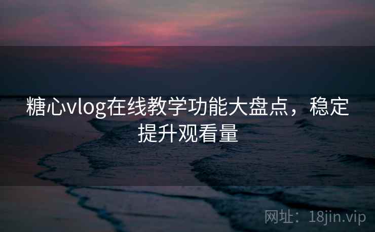 糖心vlog在线教学功能大盘点,稳定提升观看量 第2张 糖心vlog在线教学功能大盘点,稳定提升观看量 第2张