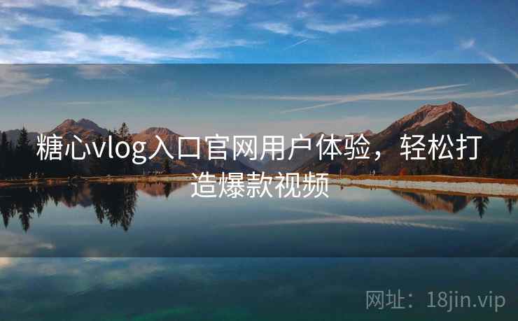 糖心vlog入口官网用户体验,轻松打造爆款视频 第2张 糖心vlog入口官网用户体验,轻松打造爆款视频 第2张