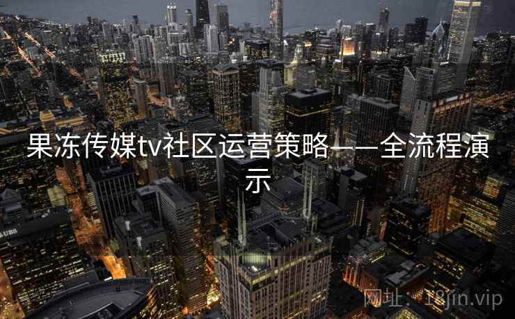 果冻传媒tv社区运营策略——全流程演示  第1张