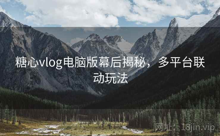 糖心vlog电脑版幕后揭秘,多平台联动玩法 第1张 糖心vlog电脑版幕后揭秘,多平台联动玩法 第1张