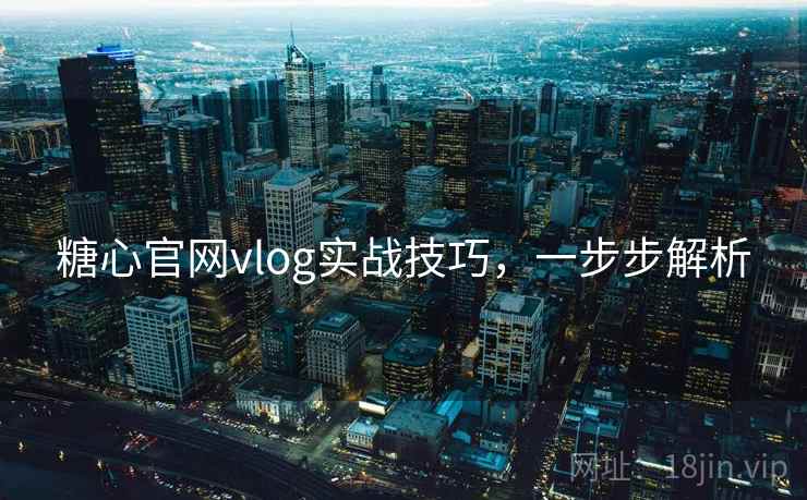 糖心官网vlog实战技巧，一步步解析