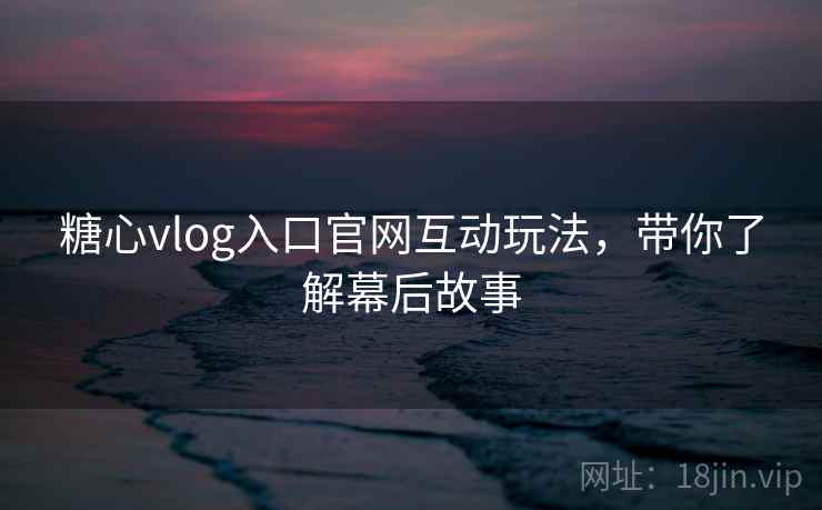 糖心vlog入口官网互动玩法,带你了解幕后故事