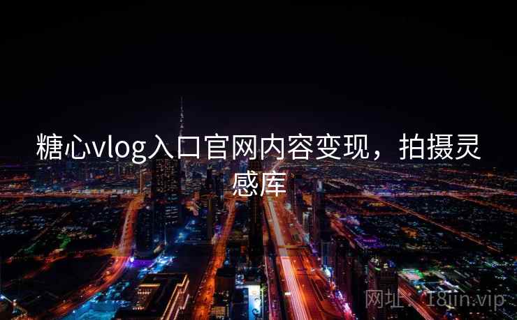 糖心vlog入口官网内容变现，拍摄灵感库