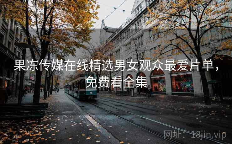 果冻传媒在线精选男女观众最爱片单,免费看全集 第2张 果冻传媒在线精选男女观众最爱片单,免费看全集 第2张