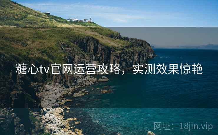 糖心tv官网运营攻略，实测效果惊艳